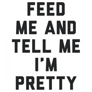 radquoteshirts › Portfolio › Feed Me and Tell Me I'm Pretty.