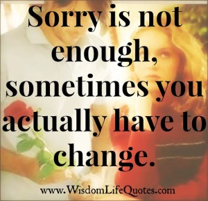 Sorry is not enough, sometimes you actually have to change