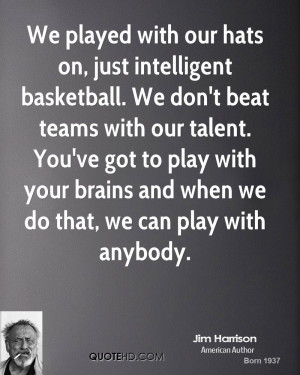 We played with our hats on, just intelligent basketball. We don't beat ...