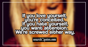 If you love yourself, you're conceited. If you hate yourself, you want ...