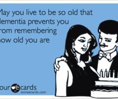May you live to be so old that dementia prevents you from remembering ...