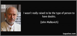 ... raised to be the type of person to have doubts. - John Malkovich