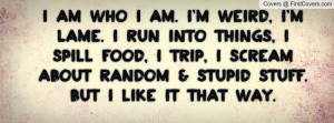 am who i am. i'm weird, i'm lame. i run into things, i spill food, i ...
