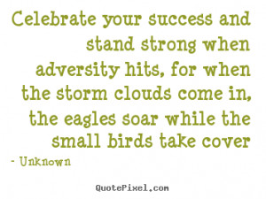 Celebrate your success and stand strong when adversity hits, for when ...