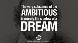 ... the ambitious is merely the shadow of a dream. – William Shakespeare