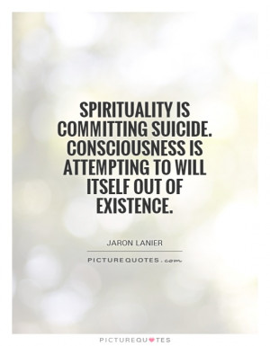 Spirituality is committing suicide. Consciousness is attempting to ...