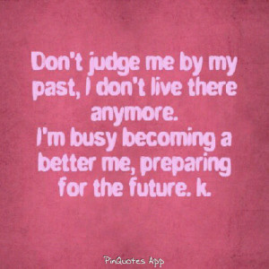 Don't judge me by my past, I don't live there anymore. I'm busy ...