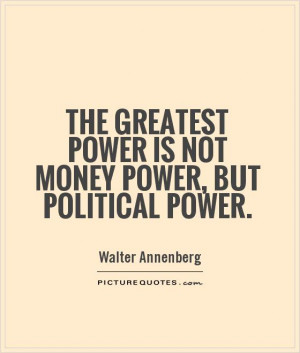 ... greatest power is not money power, but political power Picture Quote