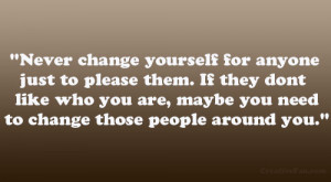 Never change yourself for anyone just to please them. if they dont ...