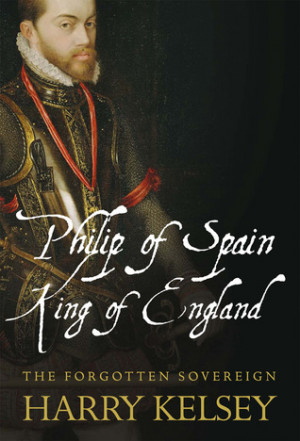 Philip of Spain, King of England: The Forgotten Sovereign