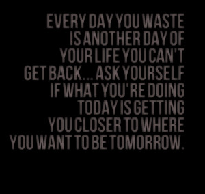 ... get back ask yourself if what you're doing today is getting you closer