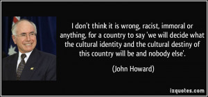 don't think it is wrong, racist, immoral or anything, for a country ...