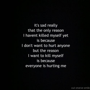 ... want to hurt anyone but the reason I want to kill myself is because