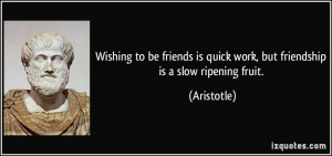 ... is quick work, but friendship is a slow ripening fruit. - Aristotle