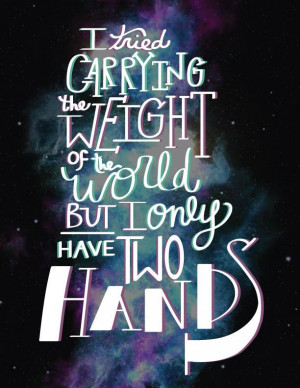 tried carrying the weight of the world. But I only have two hands ...