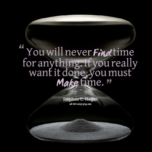 ... find time for anything if you really want it done, you must make time