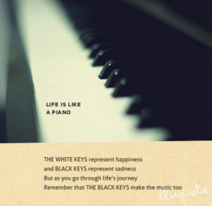 life is like a piano the white keys represent happiness and black keys ...