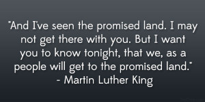 And I’ve seen the promised land. I may not get there with you. But I ...