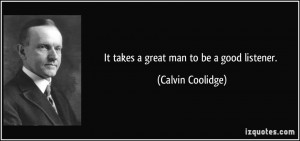 It takes a great man to be a good listener. - Calvin Coolidge