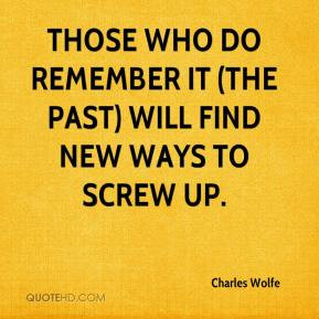 ... Those who do remember it (the past) will find new ways to screw up