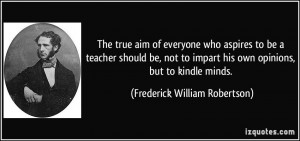 ... his own opinions, but to kindle minds. - Frederick William Robertson