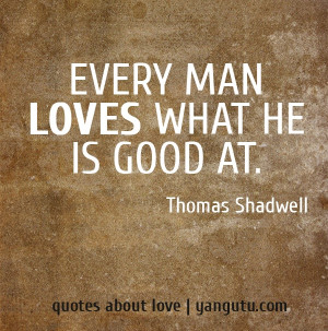 Every man loves what he is good at, ~ Thomas Shadwell