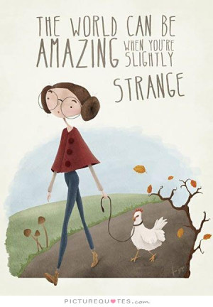 ... world can be amazing when you're slightly strange. Picture Quote #2
