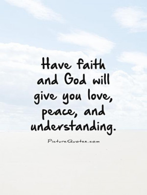 Have faith and God will give you love, peace, and understanding ...