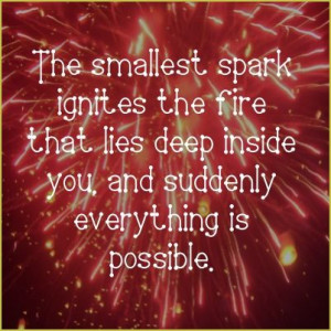 The smallest spark ignites the fire that lies deep inside you, and ...
