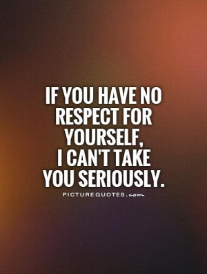 If you have no respect for yourself, I can't take you seriously.