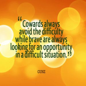 Cowards always avoid the difficulty while brave are always looking for ...