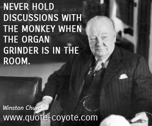 Never hold discussions with the monkey when the organ grinder is in ...