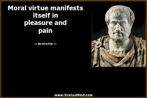 Moral virtue manifests itself in pleasure and pain - Aristotle Quotes ...