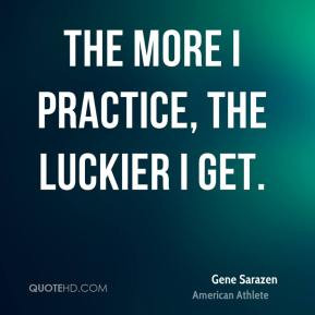 Gene Sarazen - The more I practice, the luckier I get.