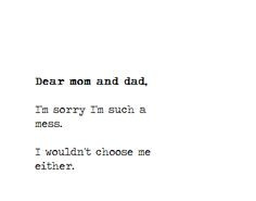 Dear mom and dad, I'm sorry i'm such a mess I wouldn't choose me ...