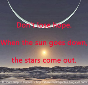 Don't lose hope. When the sun goes down, the stars come out.