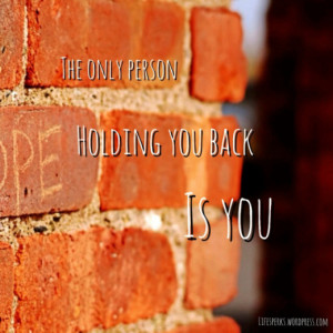The only person holding you back is YOU.