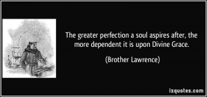 ... after, the more dependent it is upon Divine Grace. - Brother Lawrence