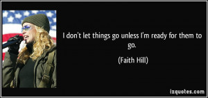 quote-i-don-t-let-things-go-unless-i-m-ready-for-them-to-go-faith-hill ...
