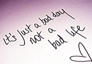 It's just a bad day, not a bad life quote