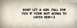 dont let a girl fall for you if your not going to catch her 3 ...
