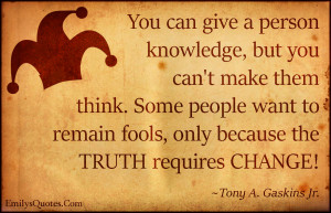 You can give a person knowledge, but you can't make them think. Some ...