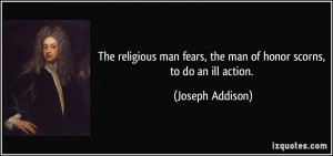 ... fears, the man of honor scorns, to do an ill action. - Joseph Addison