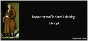 Beware the wolf in sheep's clothing. - Aesop