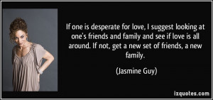 If one is desperate for love, I suggest looking at one's friends and ...