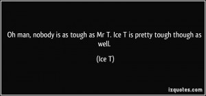 ... is as tough as Mr T. Ice T is pretty tough though as well. - Ice T