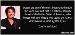 ... the habitat destroyed is so short-sighted by us. - Ian Somerhalder