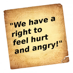 we have a right to feel hurt and angry