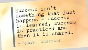 ... learned, success is practiced and then it is shared. - Sparky Anderson