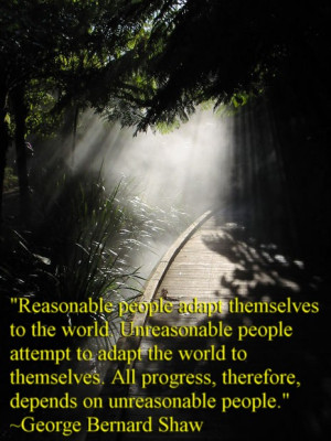 Reasonable people adapt themselves to the world. Unreasonable people ...